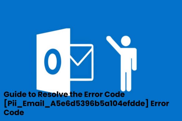 Guide to Resolve the Error Code [Pii_Email_A5e6d5396b5a104efdde] Error Code